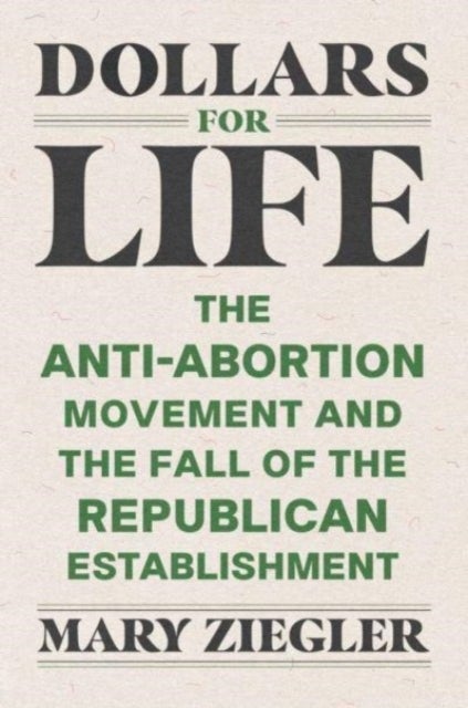 Dollars for Life – The Anti–Abortion Movement and the Fall of the Republican Establishment - The Anti-Abortion Movement and the Fall of the Republican Establishment
