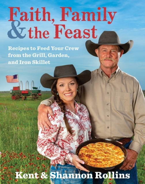 Faith, Family & the Feast - Recipes to Feed Your Crew from the Grill, Garden, and Iron Skillet