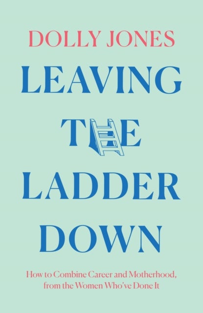 The Ladder Down - How to Combine Career and Motherhood, from the Women Who’Ve Done it