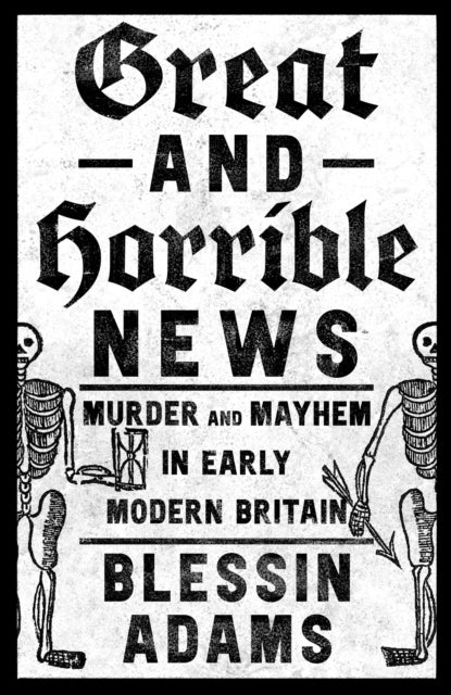 Great and Horrible News - Murder and Mayhem in Early Modern Britain