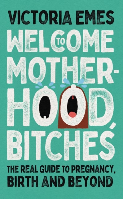 Welcome to Motherhood, Bitches - The Real Guide to Pregnancy, Birth and Beyond