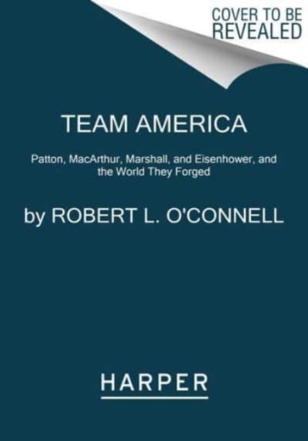 Team America - Patton, MacArthur, Marshall, Eisenhower, and the World They Forged