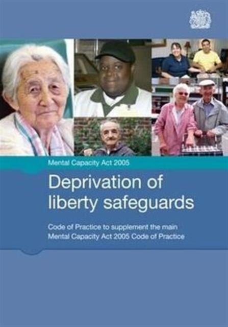 Deprivation of Liberty Safeguards - Code of Practice to Supplement the Main Mental Capacity Act 2005 Code of Practice