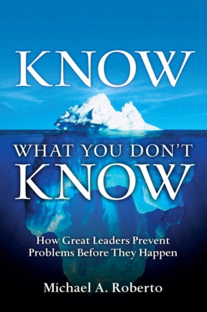 Know What You Don''t Know - How Great Leaders Prevent Problems Before They Happen