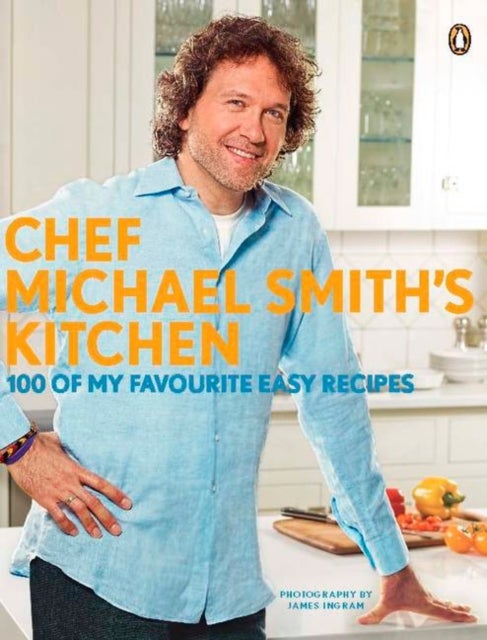 Chef Michael Smith's Kitchen - 100 Of My Favourite Easy Recipes: A Cookbook