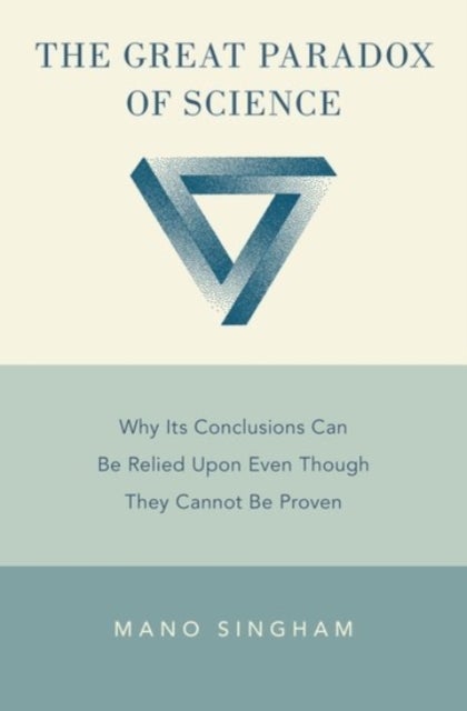 The Great Paradox of Science - Why Its Conclusions Can Be Relied Upon Even Though They Cannot Be Proven