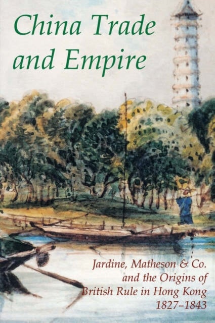 China Trade and Empire - Jardine, Matheson & Co. and the Origins of British Rule in Hong Kong, 1827-1843