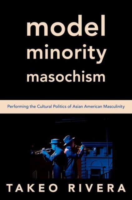 Model Minority Masochism - Performing the Cultural Politics of Asian American Masculinity