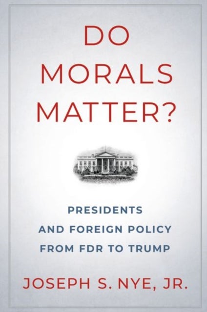 Do Morals Matter? - Presidents and Foreign Policy from FDR to Trump