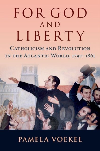 For God and Liberty - Catholicism and Revolution in the Atlantic World, 1790-1861