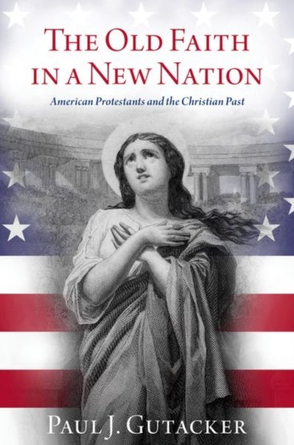 The Old Faith in a New Nation - American Protestants and the Christian Past