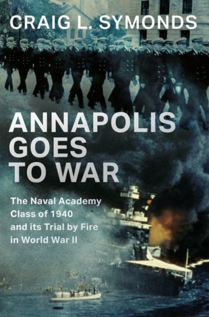 Annapolis Goes to War - The Naval Academy Class of 1940 and its Trial by Fire in World War II