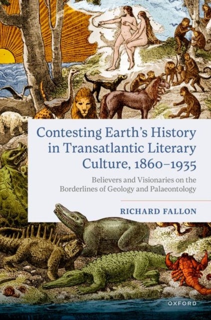 Contesting Earth''s History in Transatlantic Literary Culture, 1860-1935 - Believers and Visionaries on the Borderlines of Geology and Palaeontology