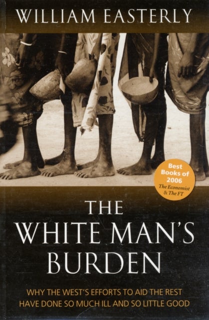 The White Man''s Burden - Why the West's Efforts to Aid the Rest Have Done So Much Ill And So Little Good