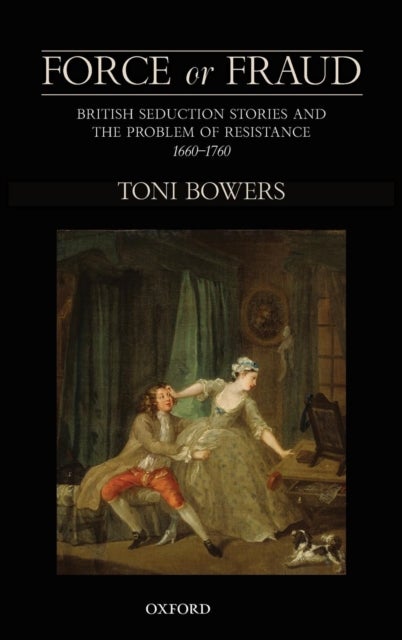 Force or Fraud - British Seduction Stories and the Problem of Resistance, 1660-1760