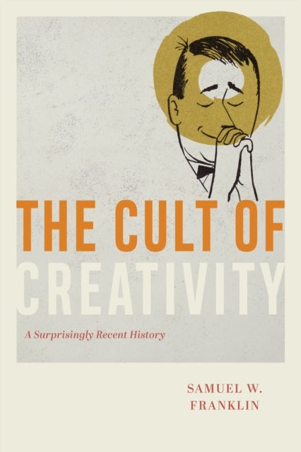 The Cult of Creativity – A Surprisingly Recent History - A Surprisingly Recent History