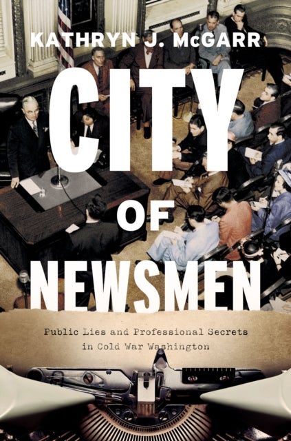 City of Newsmen – Public Lies and Professional Secrets in Cold War Washington - Public Lies and Professional Secrets in Cold War Washington