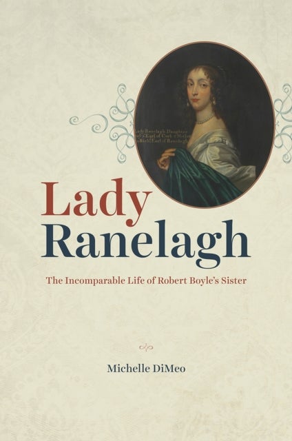 Lady Ranelagh – The Incomparable Life of Robert Boyle`s Sister - The Incomparable Life of Robert Boyle's Sister