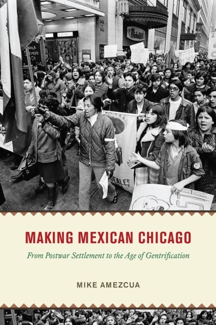 Making Mexican Chicago – From Postwar Settlement to the Age of Gentrification - From Postwar Settlement to the Age of Gentrification