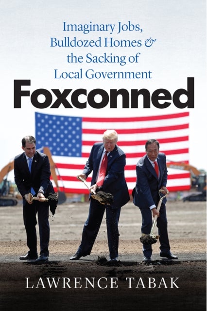 Foxconned – Imaginary Jobs, Bulldozed Homes, and the Sacking of Local Government - Imaginary Jobs, Bulldozed Homes, and the Sacking of Local Government