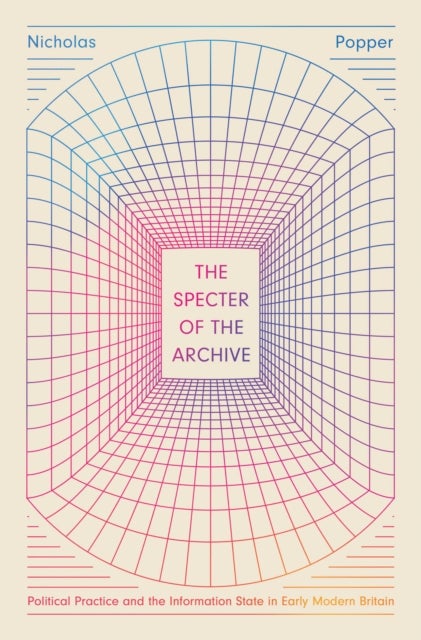 The Specter of the Archive – Political Practice and the Information State in Early Modern Britain - Political Practice and the Information State in Early Modern Britain