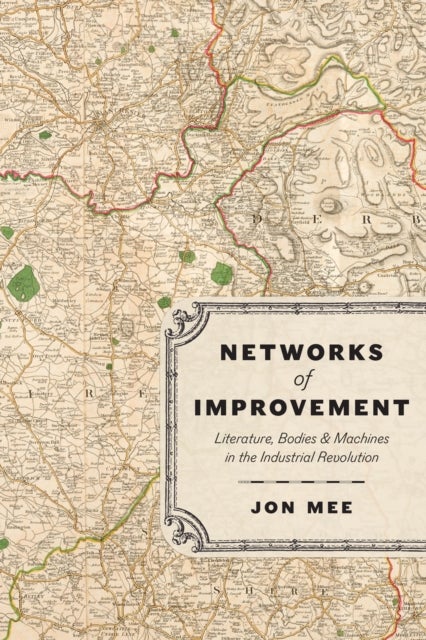 Networks of Improvement – Literature, Bodies, and Machines in the Industrial Revolution - Literature, Bodies, and Machines in the Industrial Revolution