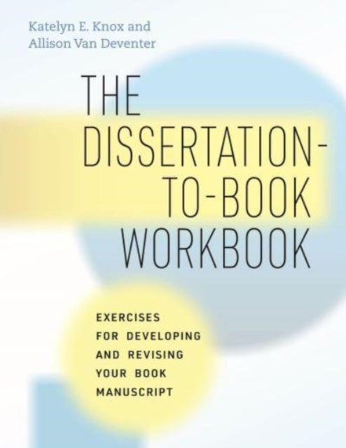 The Dissertation–to–Book Workbook – Exercises for Developing and Revising Your Book Manuscript - Exercises for Developing and Revising Your Book Manuscript