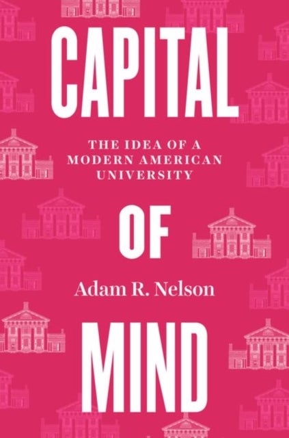 Capital of Mind – The Idea of a Modern American University - The Idea of a Modern American University
