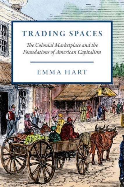 Trading Spaces – The Colonial Marketplace and the Foundations of American Capitalism - The Colonial Marketplace and the Foundations of American Capitalism