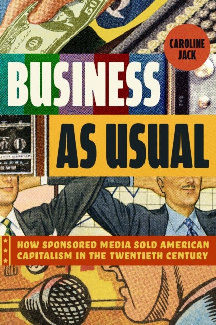 Business as Usual – How Sponsored Media Sold American Capitalism in the Twentieth Century - How Sponsored Media Sold American Capitalism in the Twentieth Century