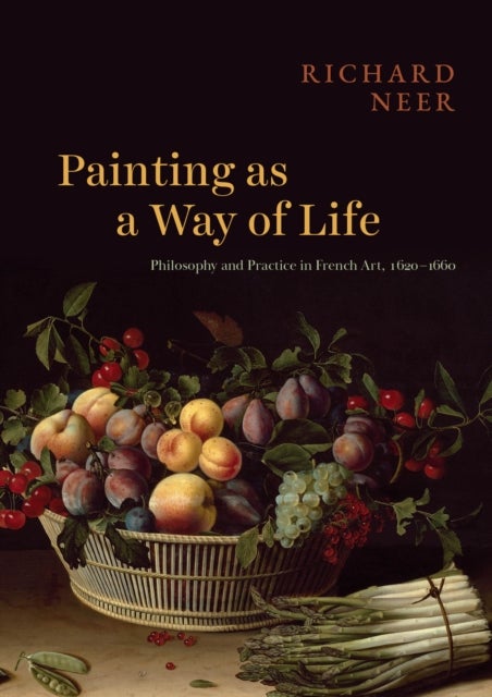 Painting as a Way of Life – Philosophy and Practice in French Art, 1620–1660 - Philosophy and Practice in French Art, 1620–1660