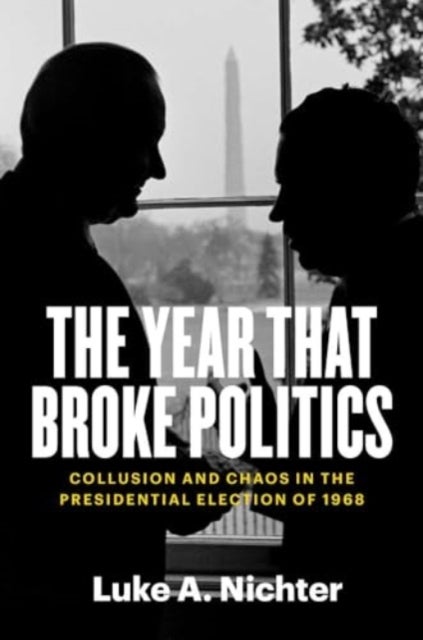 The Year That Broke Politics – Collusion and Chaos in the Presidential Election of 1968 - Collusion and Chaos in the Presidential Election of 1968