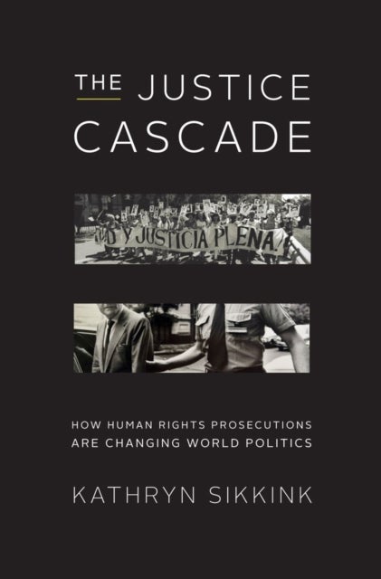 The Justice Cascade – How Human Rights Prosecutions Are Changing World Politics - How Human Rights Prosecutions Are Changing World Politics