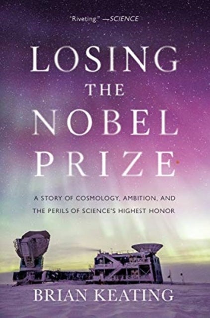 Losing the Nobel Prize – A Story of Cosmology, Ambition, and the Perils of Science`s Highest Honor - A Story of Cosmology, Ambition, and the Perils of Science's Highest Honor