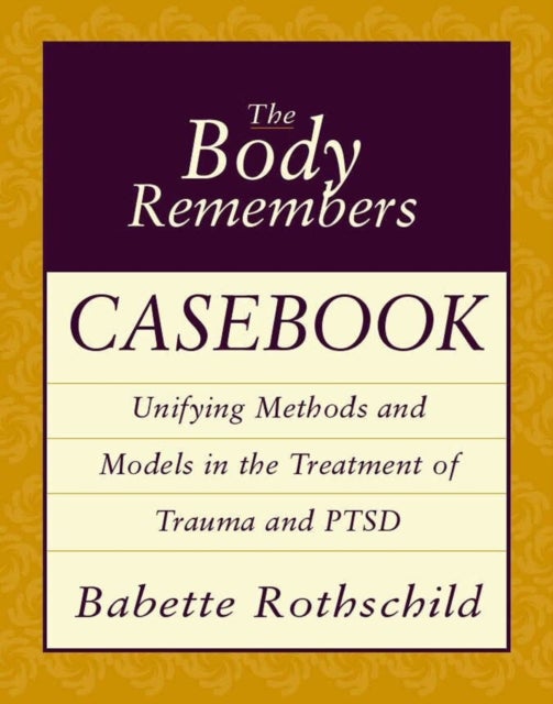 The Body Remembers Casebook – Unifying Methods & Models in the Treatment of Trauma & PTSD - Unifying Methods and Models in the Treatment of Trauma and PTSD