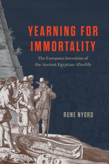 Yearning for Immortality – The European Invention of the Ancient Egyptian Afterlife - The European Invention of the Ancient Egyptian Afterlife
