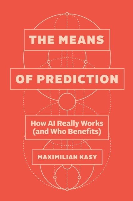 The Means of Prediction – How AI Really Works (and Who Benefits) - How AI Really Works (and Who Benefits)