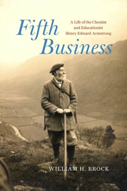Fifth Business – A Life of the Chemist and Educationist Henry Edward Armstrong - A Life of the Chemist and Educationist Henry Edward Armstrong