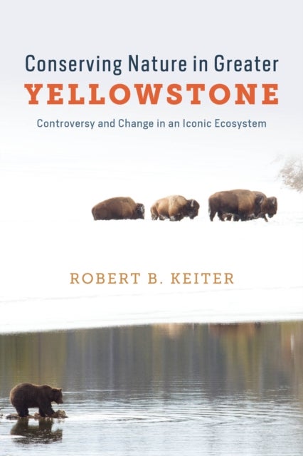 Conserving Nature in Greater Yellowstone – Controversy and Change in an Iconic Ecosystem - Controversy and Change in an Iconic Ecosystem
