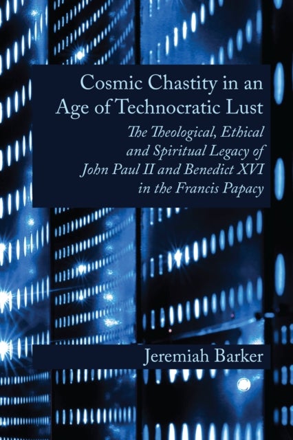 Cosmic Chastity in an Age of Technocratic Lust - The Theological, Ethical and Spiritual Legacy of John Paul II and Benedict XVI in the Francis Papacy