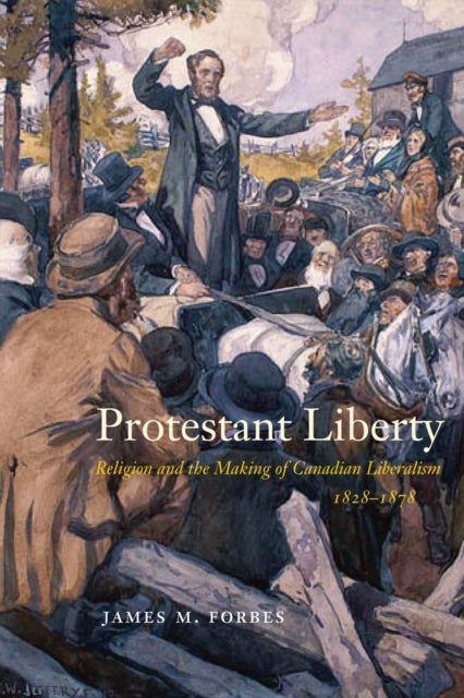 Protestant Liberty - Religion and the Making of Canadian Liberalism, 1828–1878