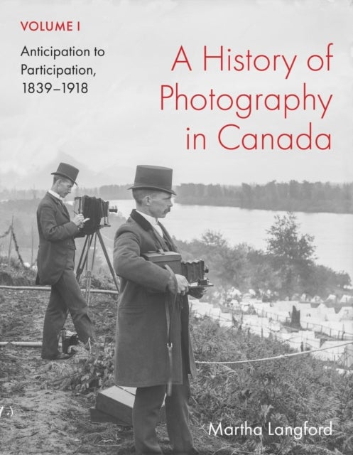 A History of Photography in Canada, Volume 1 - Anticipation to Participation, 1839–1918
