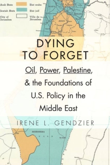 Dying to Forget – Oil, Power, Palestine, and the Foundations of U.S. Policy in the Middle East - Oil, Power, Palestine, and the Foundations of U.S. Policy in the Middle East