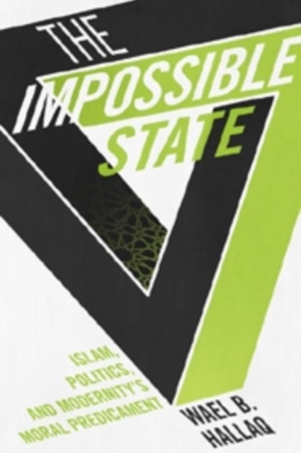 The Impossible State – Islam, Politics, and Modernity`s Moral Predicament - Islam, Politics, and Modernity's Moral Predicament