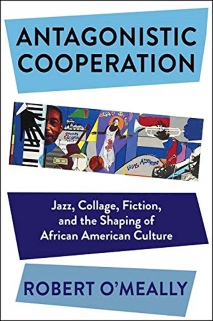 Antagonistic Cooperation – Jazz, Collage, Fiction, and the Shaping of African American Culture - Jazz, Collage, Fiction, and the Shaping of African American Culture