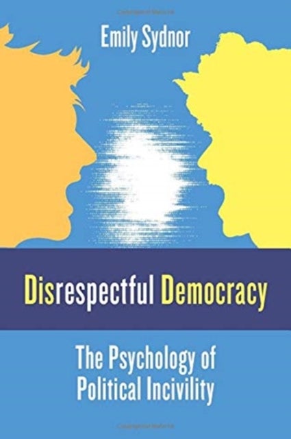 Disrespectful Democracy – The Psychology of Political Incivility - The Psychology of Political Incivility