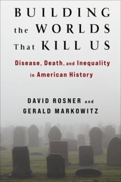 Building the Worlds That Kill Us – Disease, Death, and Inequality in American History - Disease, Death, and Inequality in American History