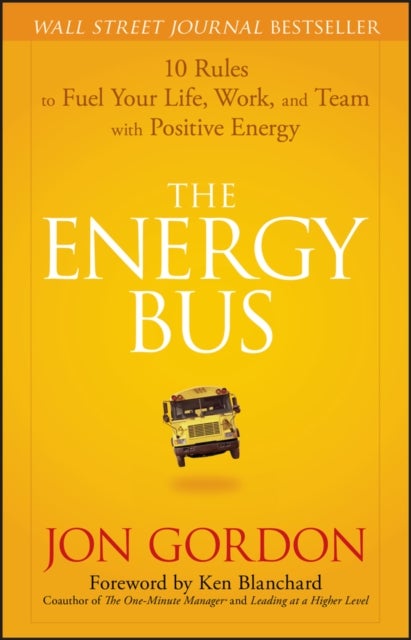 The Energy Bus – 10 Rules to Fuel Your Life, Work and Team with Positive Energy - 10 Rules to Fuel Your Life, Work, and Team with Positive Energy