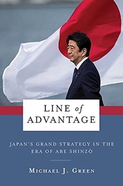 Line of Advantage – Japan′s Grand Strategy in the Era of Abe Shinzo - Japan’s Grand Strategy in the Era of Abe Shinzo