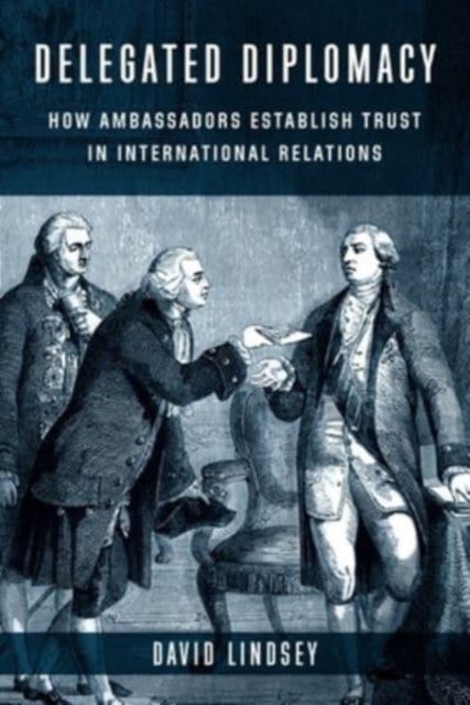 Delegated Diplomacy – How Ambassadors Establish Trust in International Relations - How Ambassadors Establish Trust in International Relations